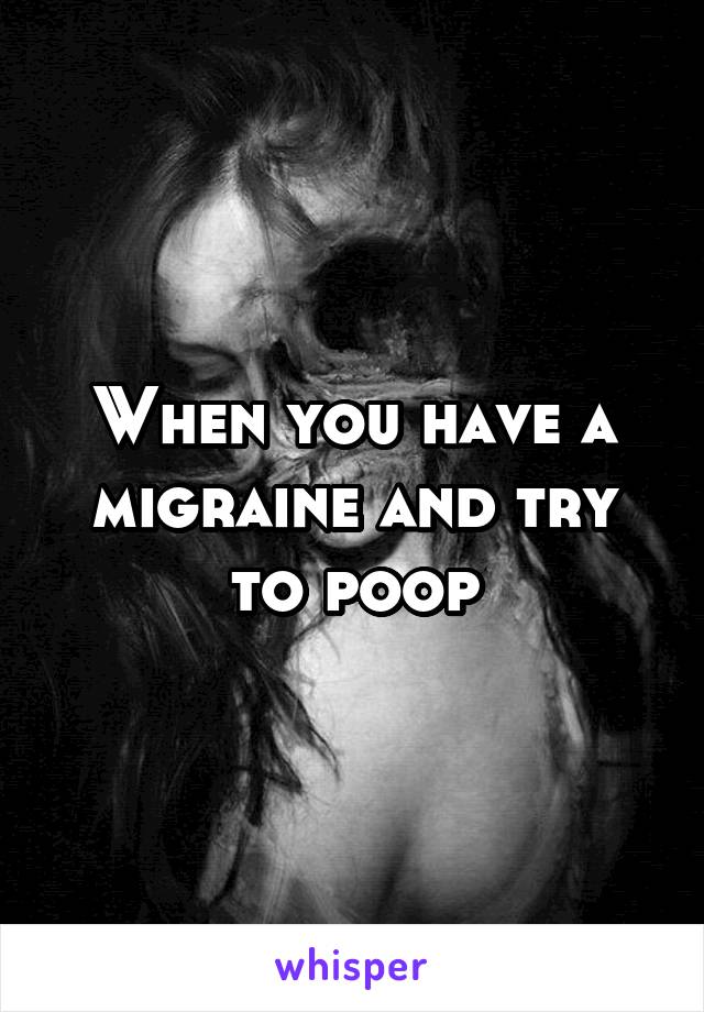When you have a migraine and try to poop