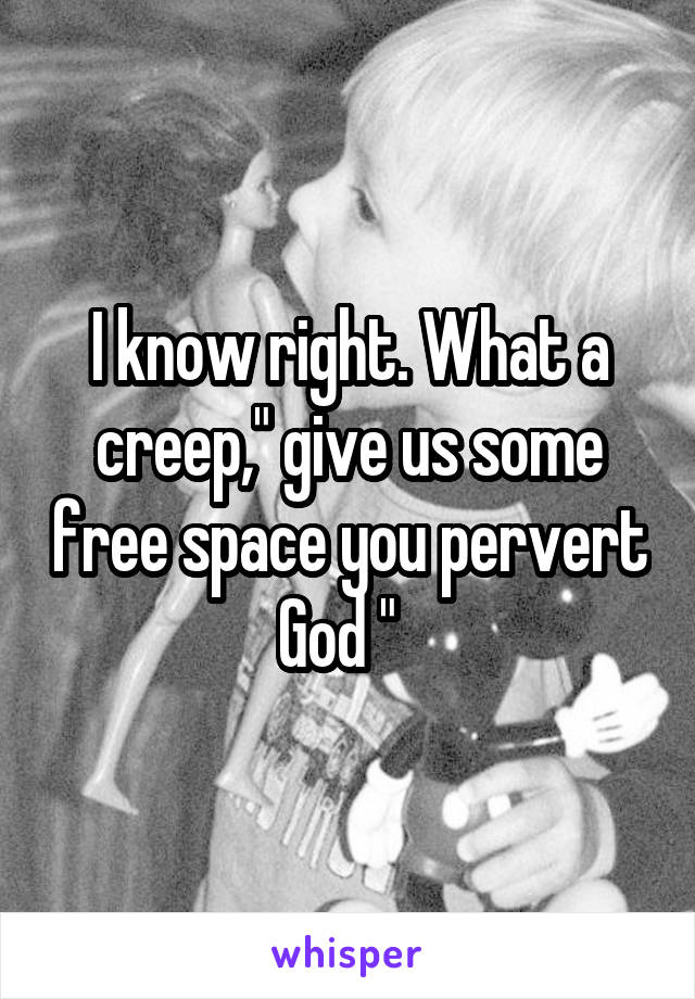 I know right. What a creep," give us some free space you pervert God "  
