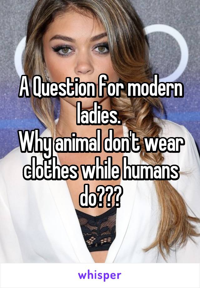 A Question for modern ladies. 
Why animal don't wear clothes while humans do???