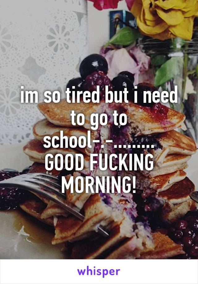 im so tired but i need to go to school-.-.........
GOOD FUCKING MORNING!