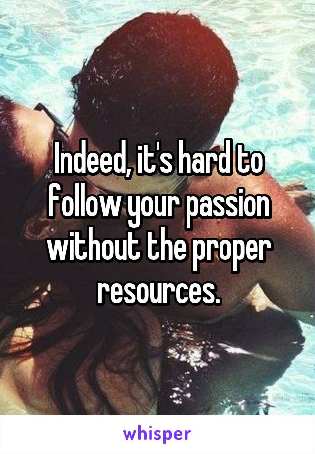 Indeed, it's hard to follow your passion without the proper resources.