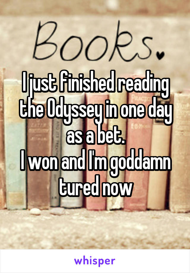I just finished reading the Odyssey in one day as a bet.
I won and I'm goddamn tured now