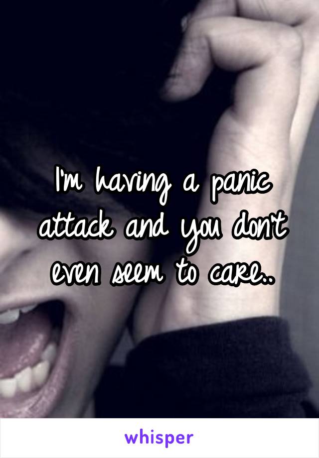 I'm having a panic attack and you don't even seem to care..