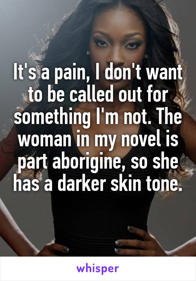 It's a pain, I don't want to be called out for something I'm not. The woman in my novel is part aborigine, so she has a darker skin tone.  