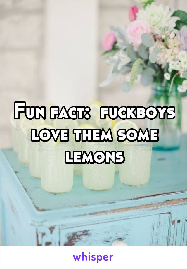 Fun fact:  fuckboys love them some lemons