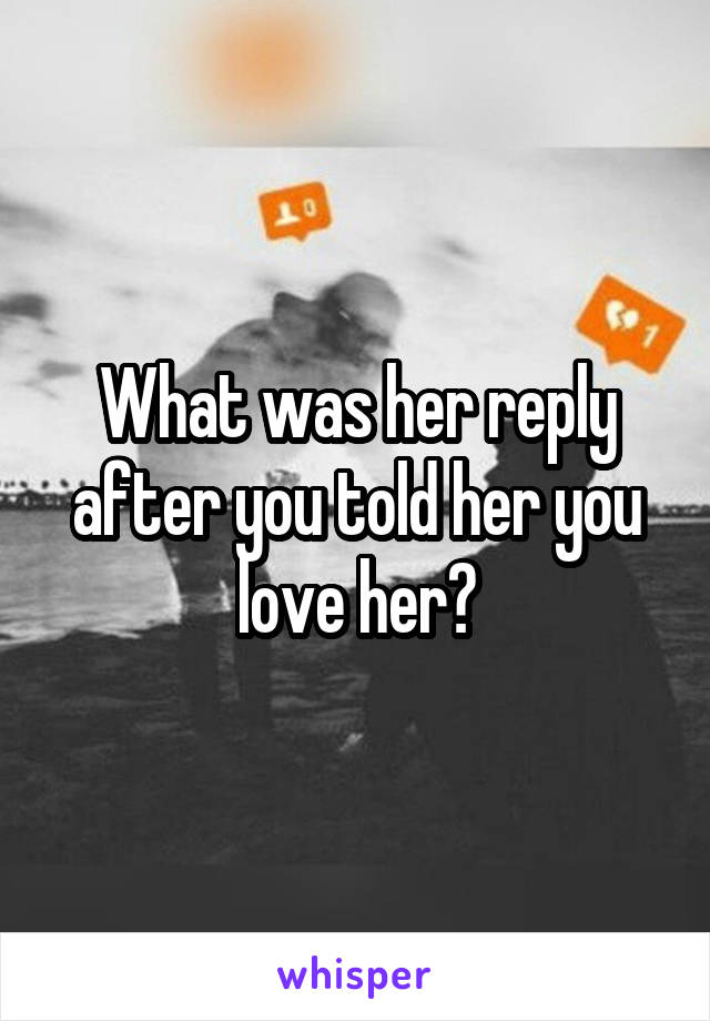 What was her reply after you told her you love her?