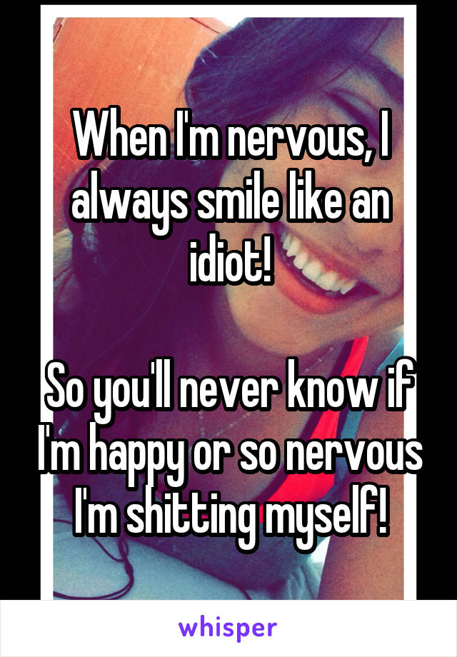 When I'm nervous, I always smile like an idiot!

So you'll never know if I'm happy or so nervous I'm shitting myself!