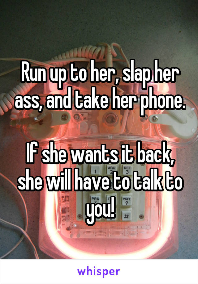 Run up to her, slap her ass, and take her phone.

If she wants it back, she will have to talk to you!