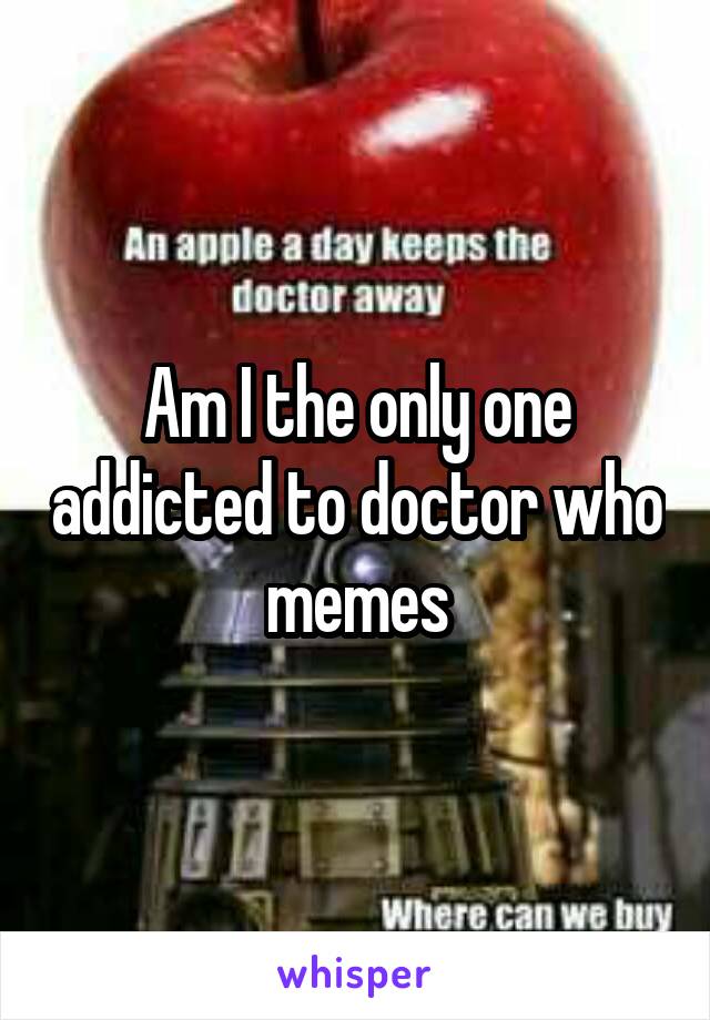 Am I the only one addicted to doctor who memes