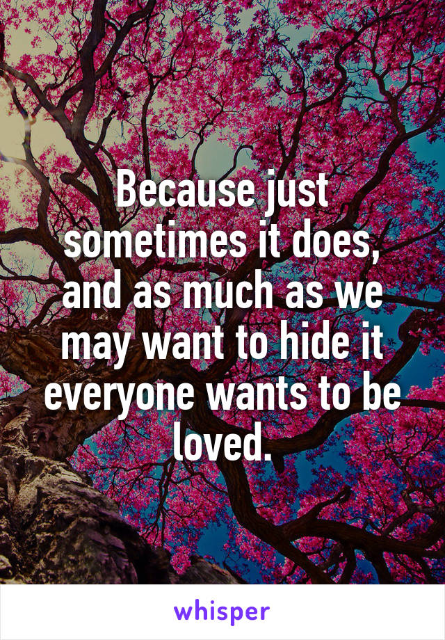 Because just sometimes it does, and as much as we may want to hide it everyone wants to be loved.