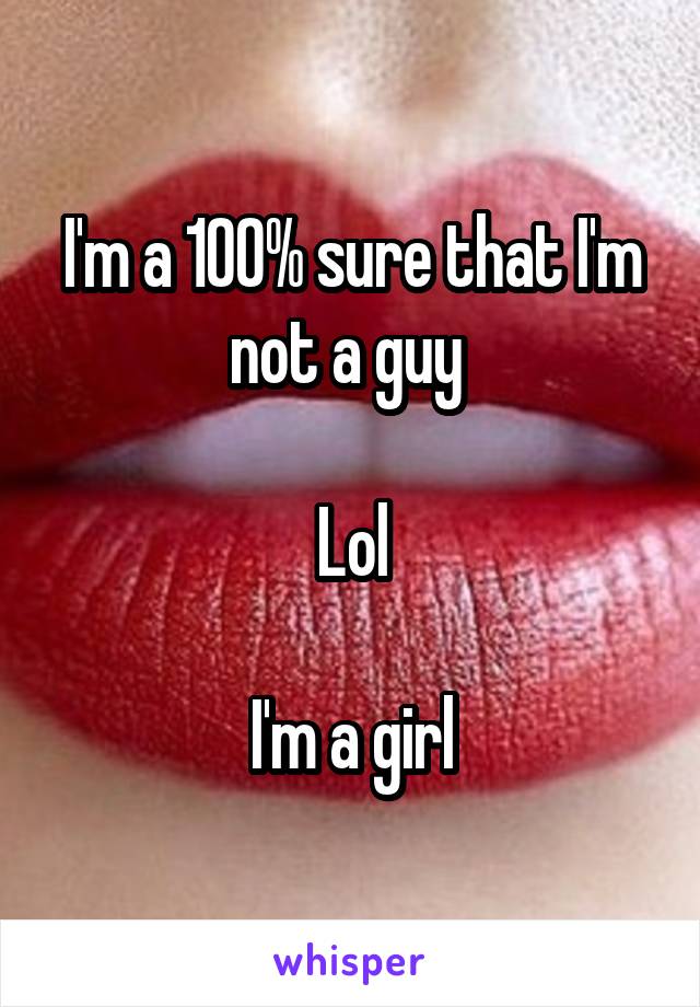 I'm a 100% sure that I'm not a guy 

Lol

I'm a girl