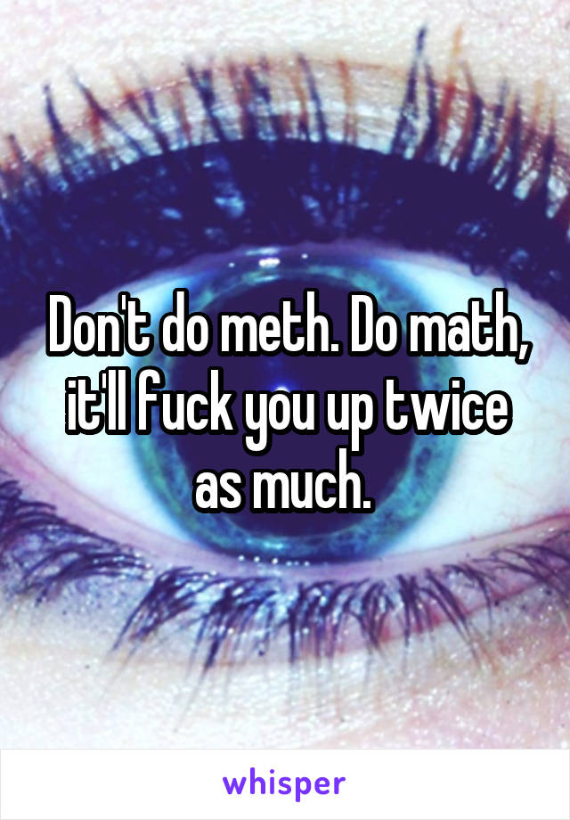 Don't do meth. Do math, it'll fuck you up twice as much. 