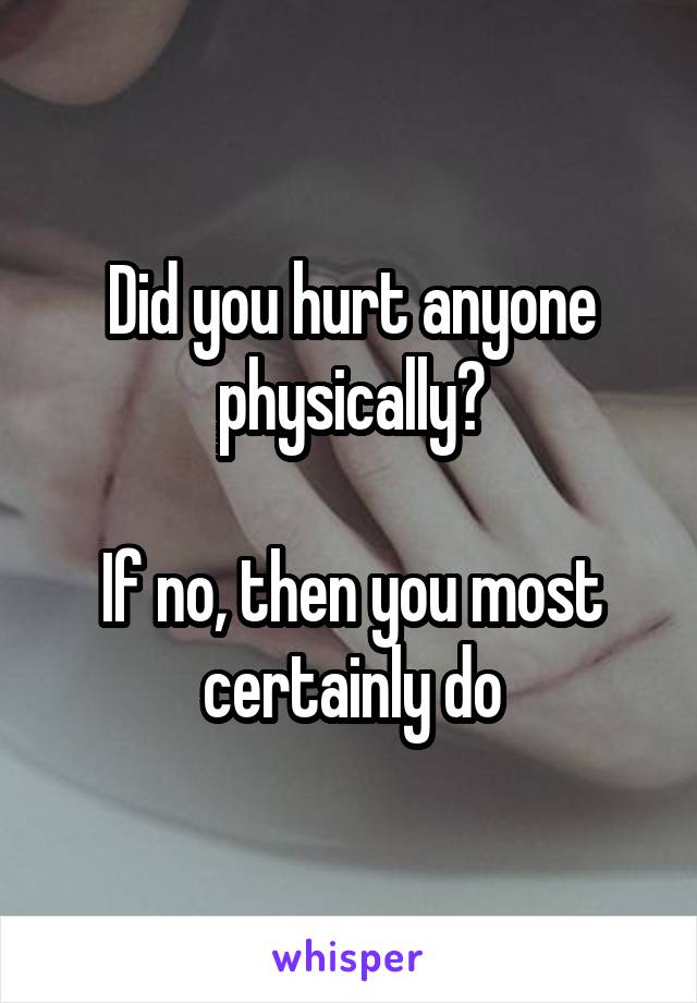 Did you hurt anyone physically?

If no, then you most certainly do