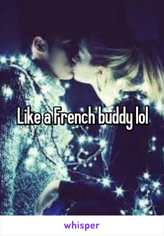 Like a French buddy lol