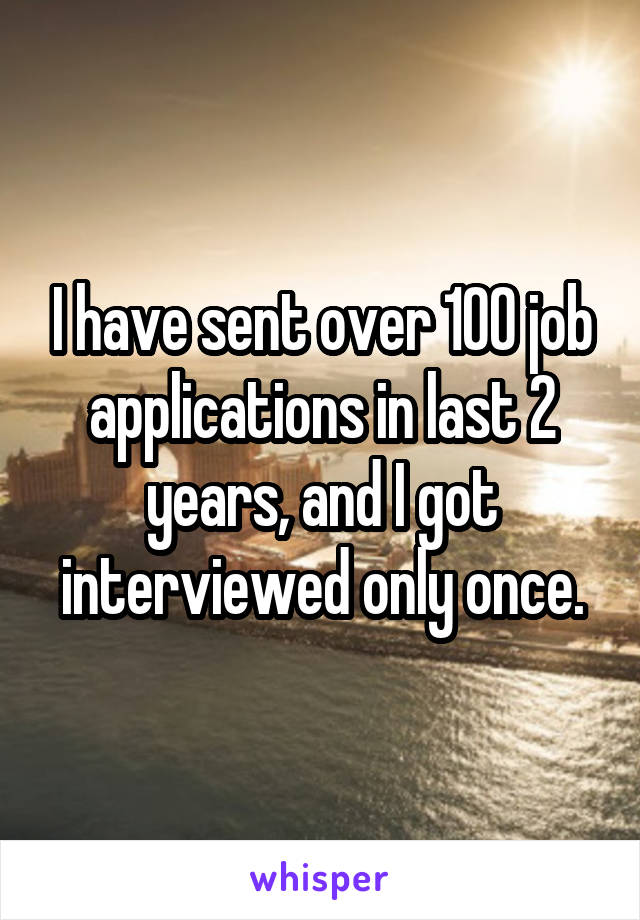 I have sent over 100 job applications in last 2 years, and I got interviewed only once.