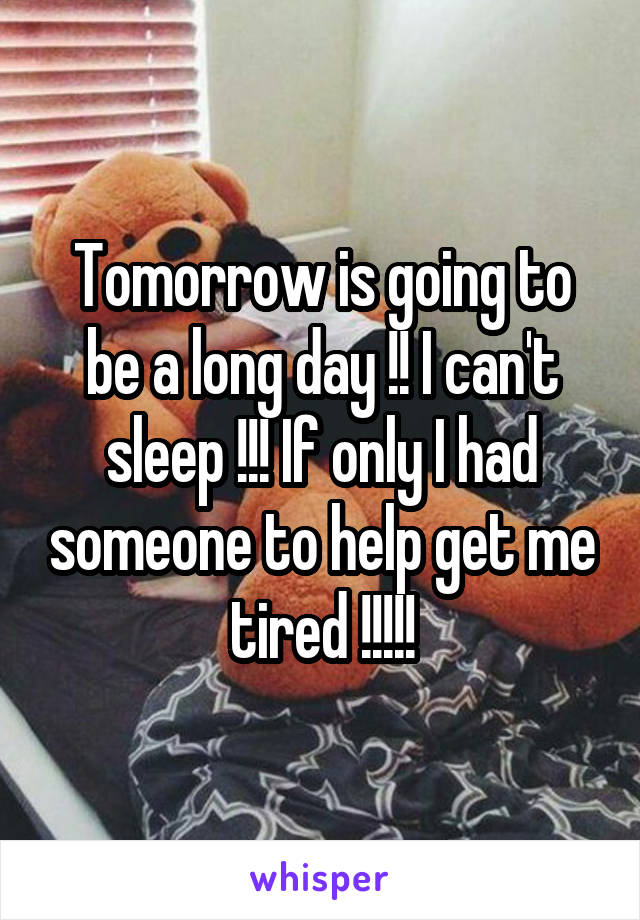 Tomorrow is going to be a long day !! I can't sleep !!! If only I had someone to help get me tired !!!!!
