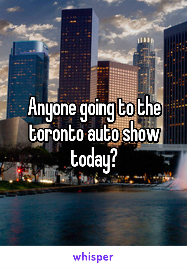 Anyone going to the toronto auto show today?