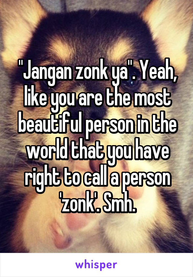 "Jangan zonk ya". Yeah, like you are the most beautiful person in the world that you have right to call a person 'zonk'. Smh.