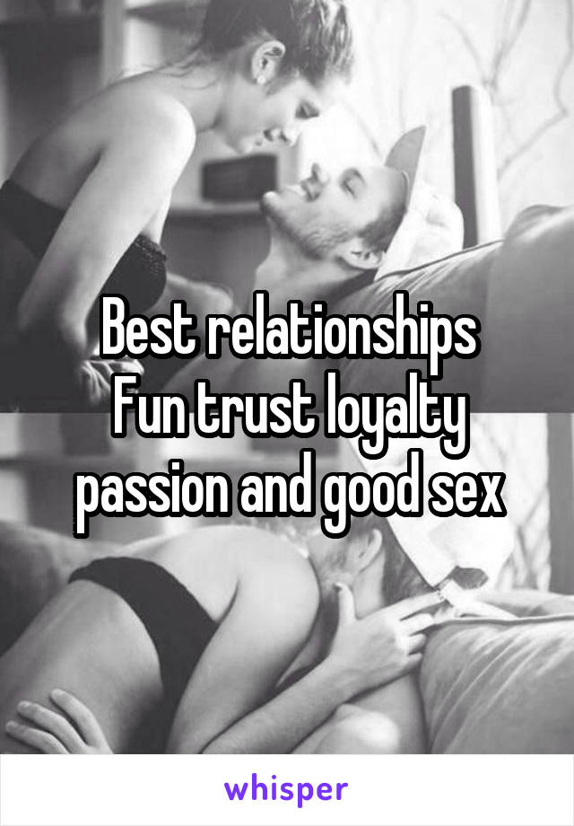 Best relationships
Fun trust loyalty passion and good sex