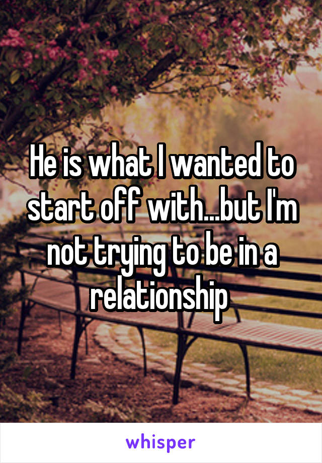 He is what I wanted to start off with...but I'm not trying to be in a relationship 