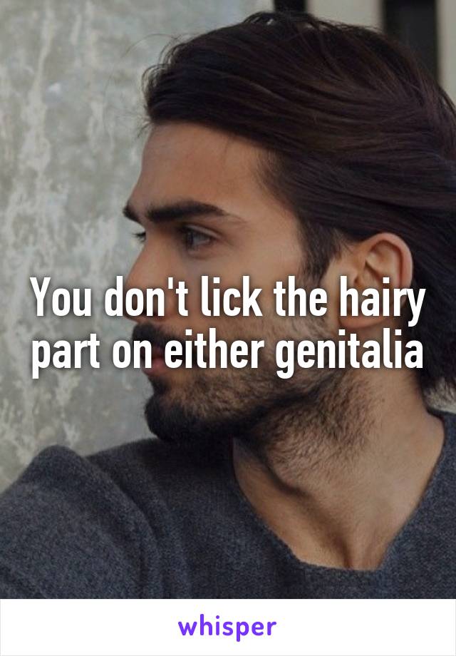 You don't lick the hairy part on either genitalia