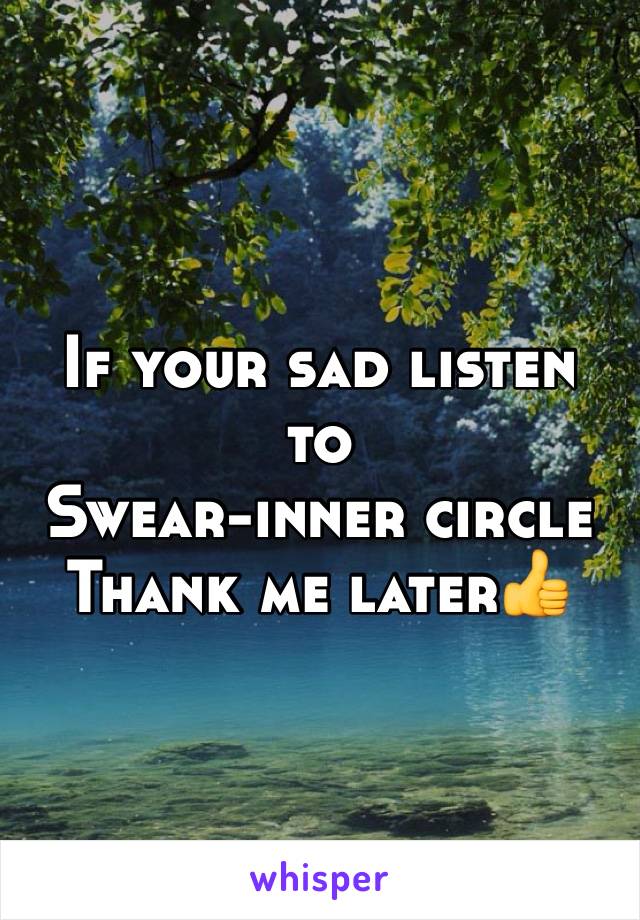 If your sad listen to
Swear-inner circle
Thank me later👍