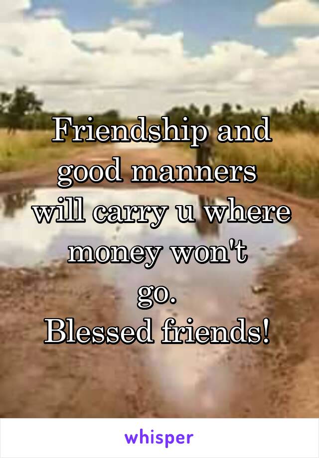 Friendship and good manners 
will carry u where money won't 
go. 
Blessed friends! 