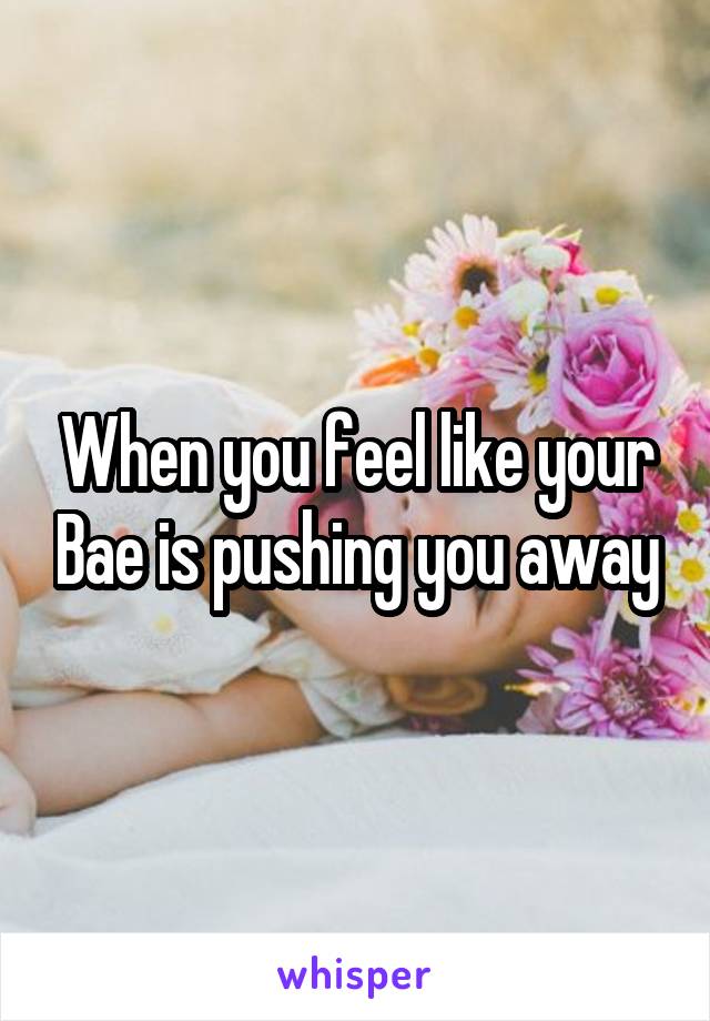 When you feel like your Bae is pushing you away