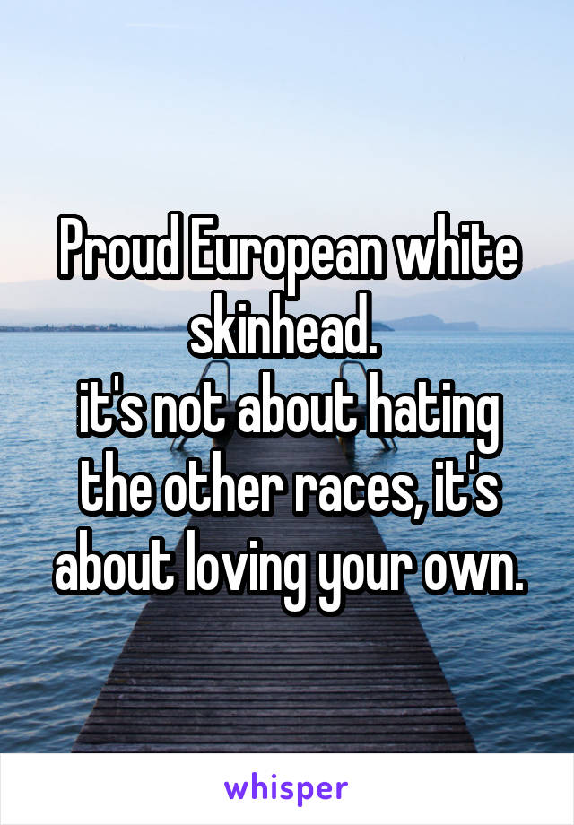 Proud European white skinhead. 
it's not about hating the other races, it's about loving your own.