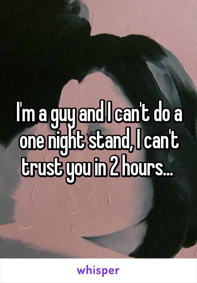 I'm a guy and I can't do a one night stand, I can't trust you in 2 hours... 