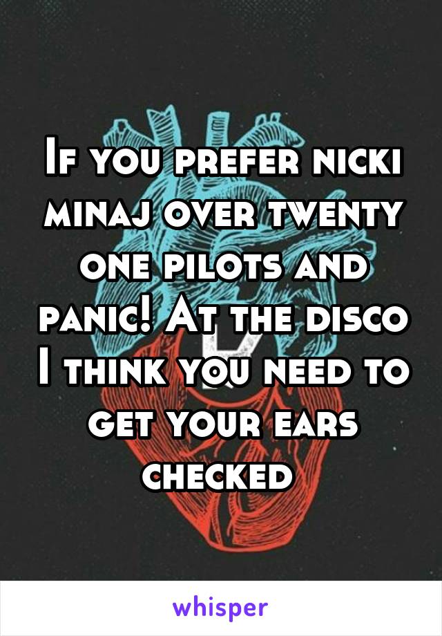 If you prefer nicki minaj over twenty one pilots and panic! At the disco I think you need to get your ears checked 