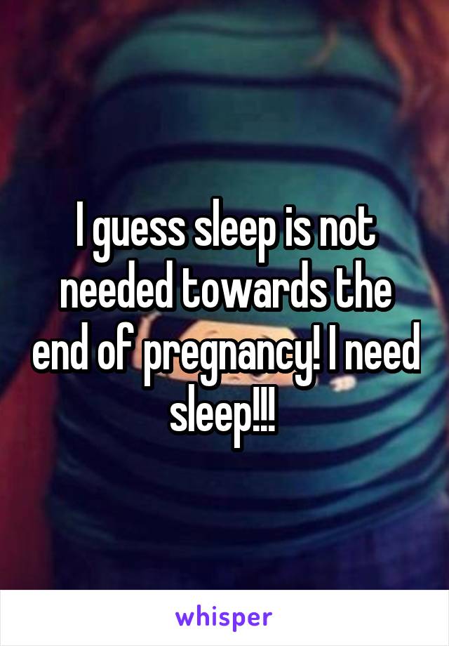I guess sleep is not needed towards the end of pregnancy! I need sleep!!! 
