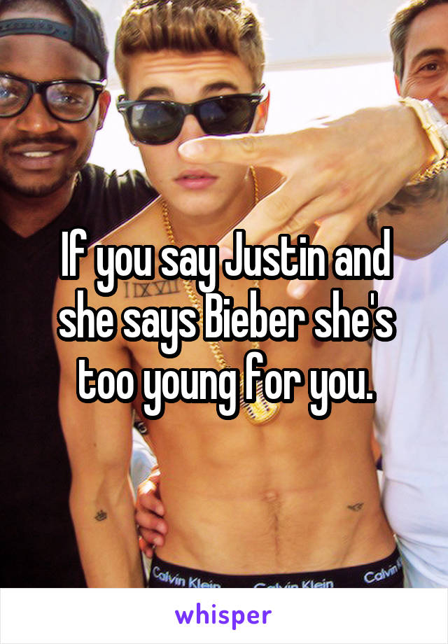 If you say Justin and she says Bieber she's too young for you.
