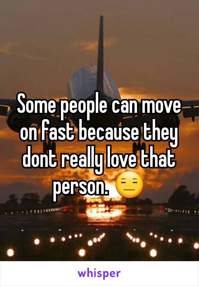 Some people can move on fast because they dont really love that person. 😑
