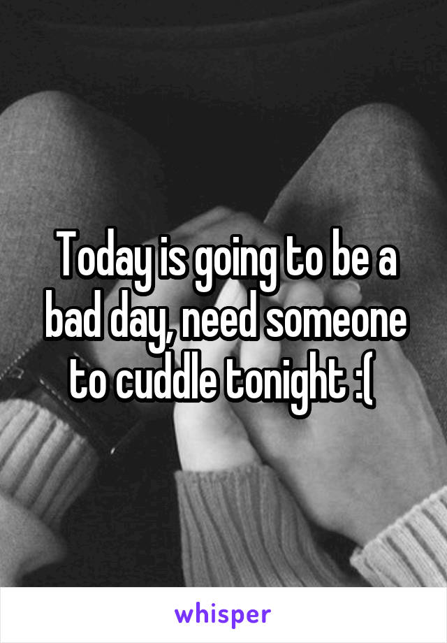 Today is going to be a bad day, need someone to cuddle tonight :( 