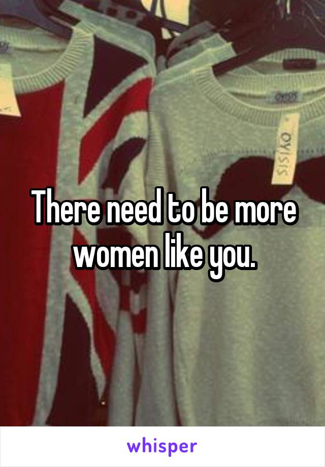 There need to be more women like you.