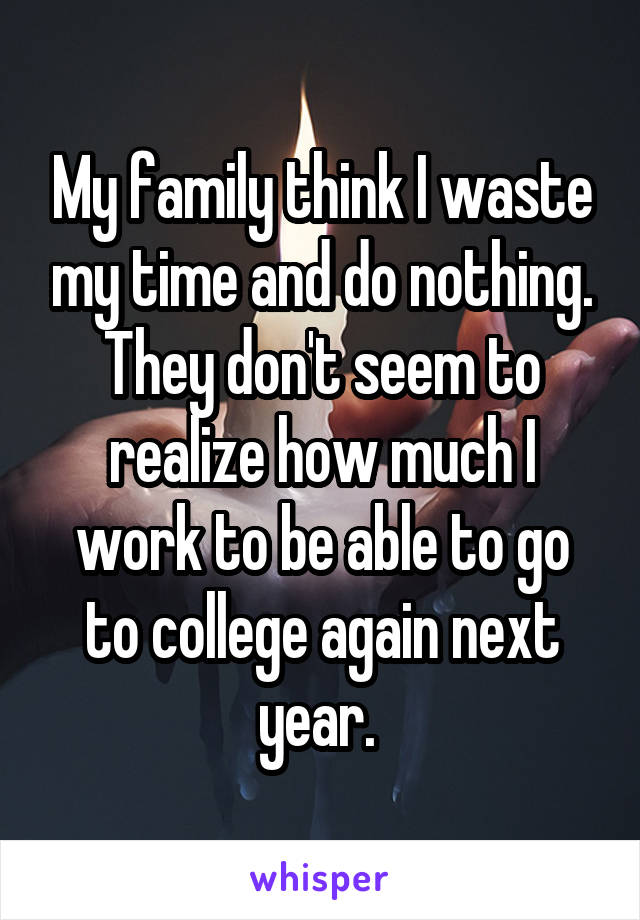 My family think I waste my time and do nothing. They don't seem to realize how much I work to be able to go to college again next year. 