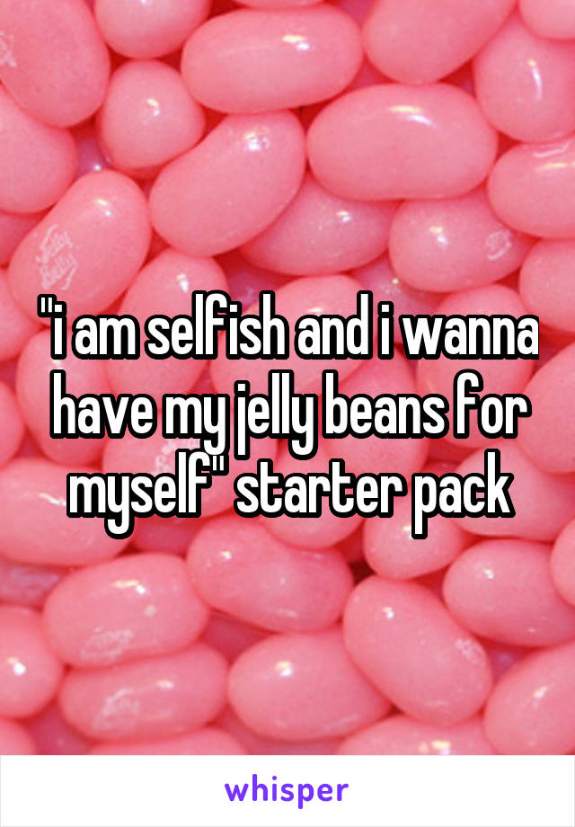 "i am selfish and i wanna have my jelly beans for myself" starter pack