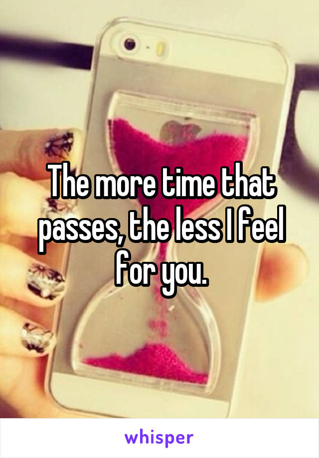 The more time that passes, the less I feel for you.