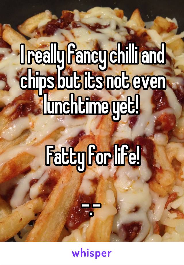 I really fancy chilli and chips but its not even lunchtime yet! 

Fatty for life!

-.- 