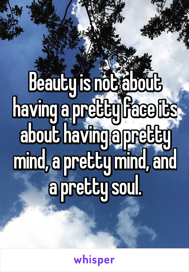 Beauty is not about having a pretty face its about having a pretty mind, a pretty mind, and a pretty soul.
