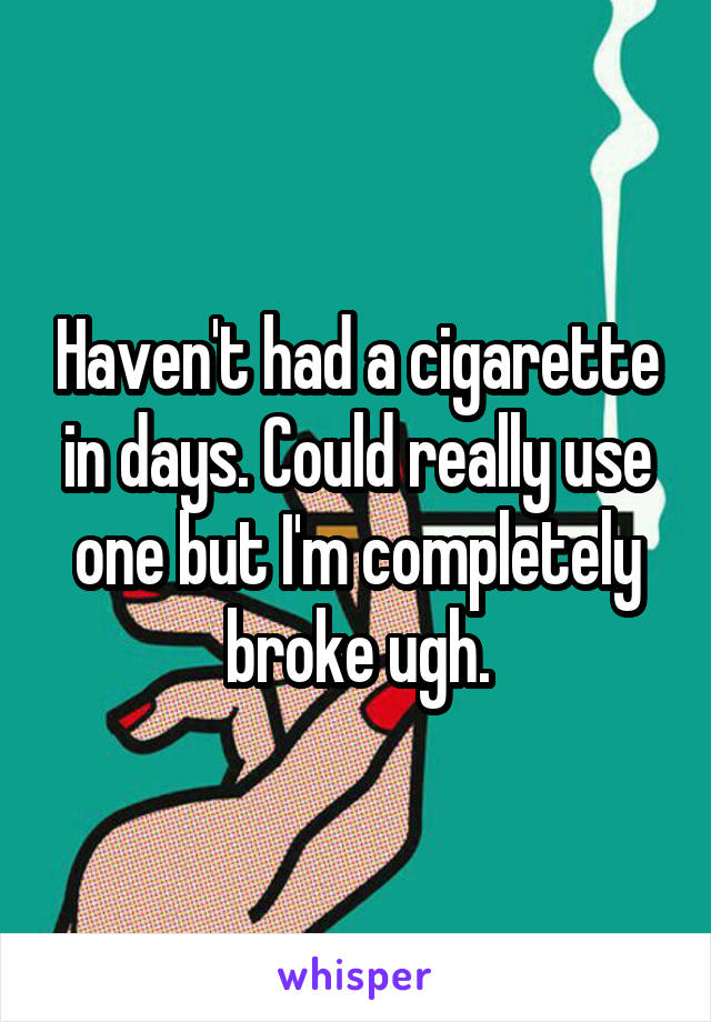 Haven't had a cigarette in days. Could really use one but I'm completely broke ugh.