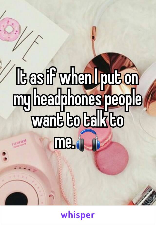It as if when I put on my headphones people want to talk to me.🎧