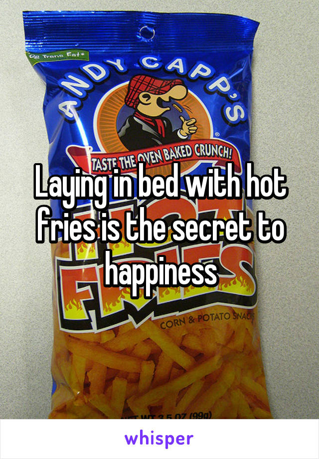 Laying in bed with hot fries is the secret to happiness