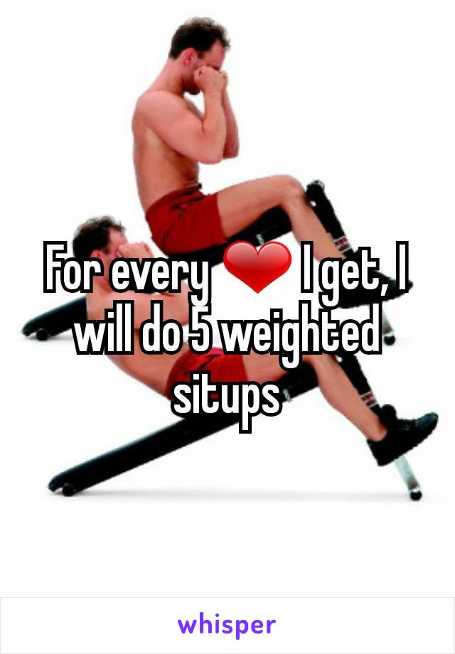 For every ❤ I get, I will do 5 weighted situps
