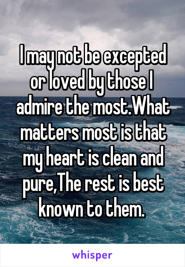 I may not be excepted or loved by those I  admire the most.What matters most is that my heart is clean and pure,The rest is best known to them. 