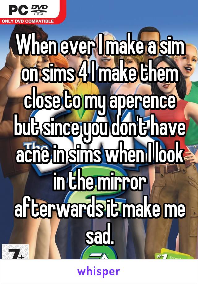 When ever I make a sim on sims 4 I make them close to my aperence but since you don't have acne in sims when I look in the mirror afterwards it make me sad.
