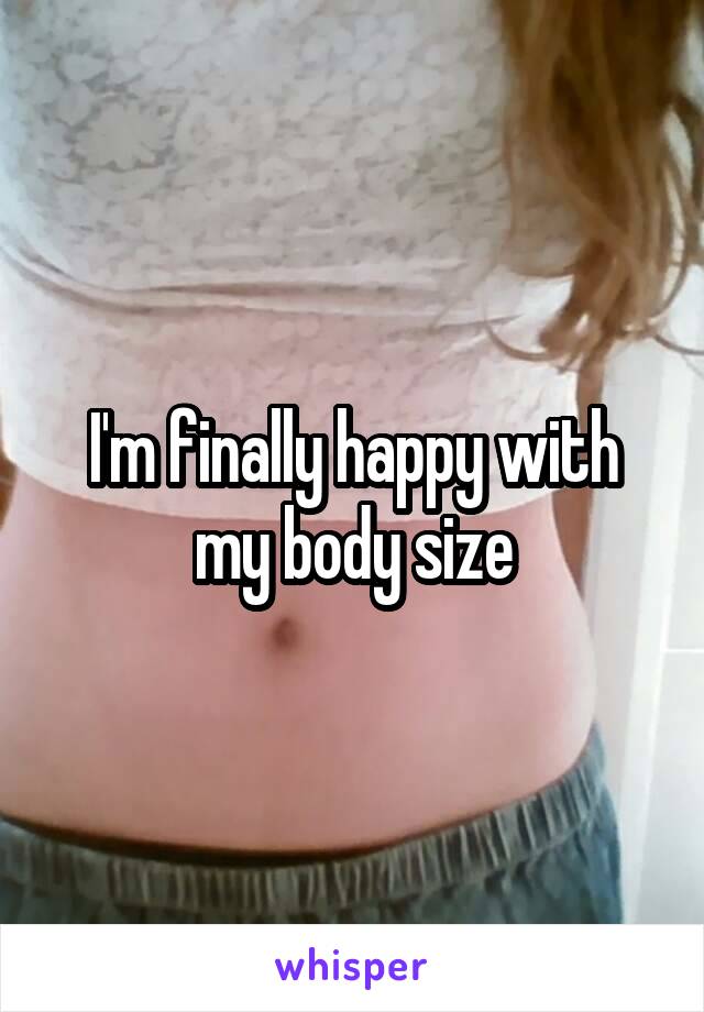 I'm finally happy with my body size