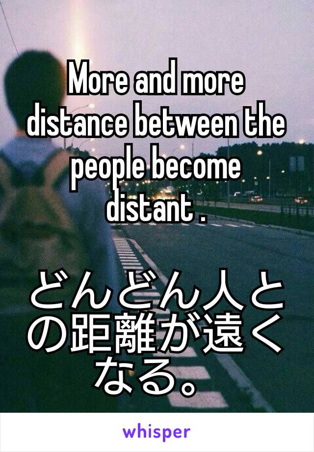 More and more distance between the people become distant .

どんどん人との距離が遠くなる。