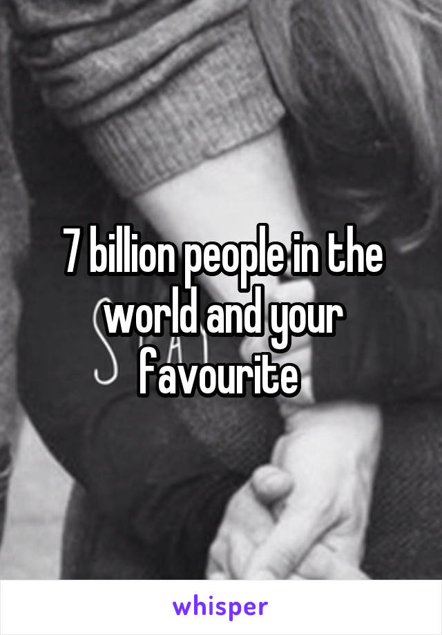 7 billion people in the world and your favourite 